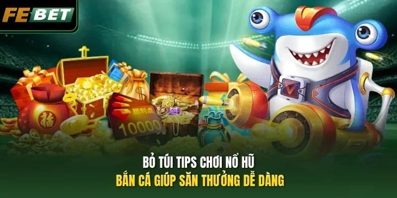 Bỏ túi tips chơi nổ hũ, bắn cá giúp săn thưởng dễ dàng