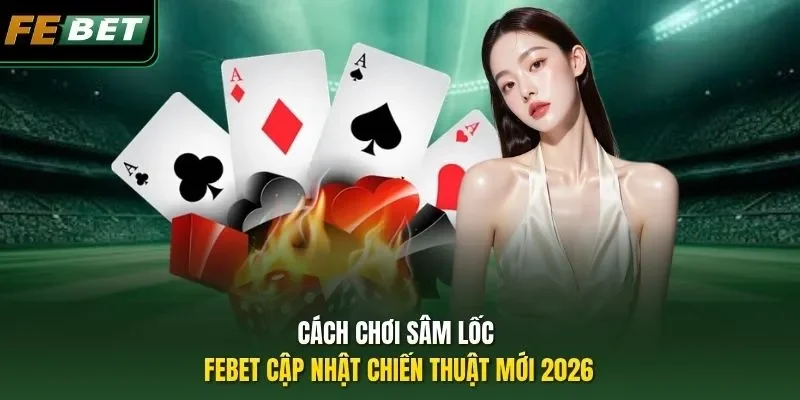 Cách Chơi Sâm Lốc - Febet cập nhật Chiến Thuật mới 2026