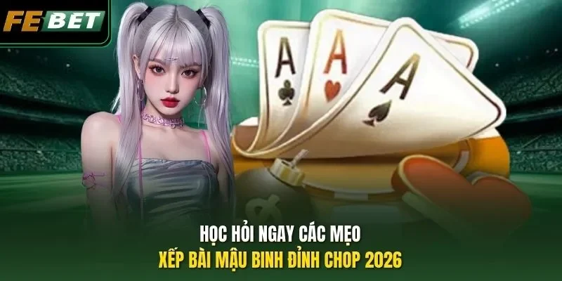 Học hỏi ngay các mẹo xếp bài Mậu binh đỉnh chop 2026