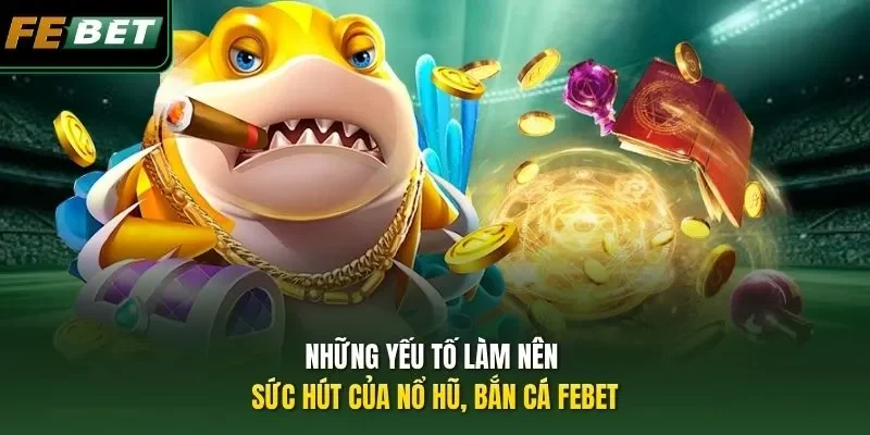 Những yếu tố làm nên sức hút của nổ hũ, bắn cá FEBET